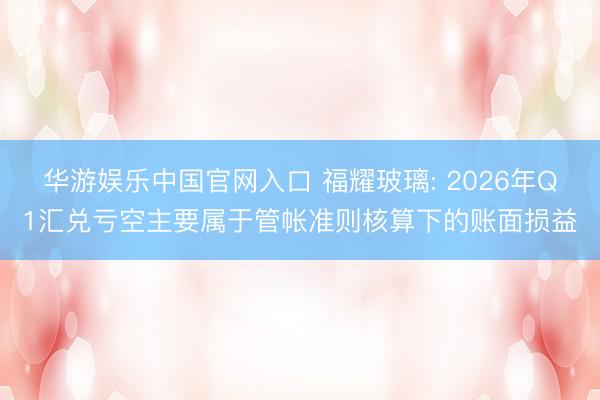 华游娱乐中国官网入口 福耀玻璃: 2026年Q1汇兑亏空主要属于管帐准则核算下的账面损益