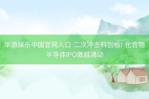 华游娱乐中国官网入口 二次冲击科创板! 化合物半导体IPO激越涌动