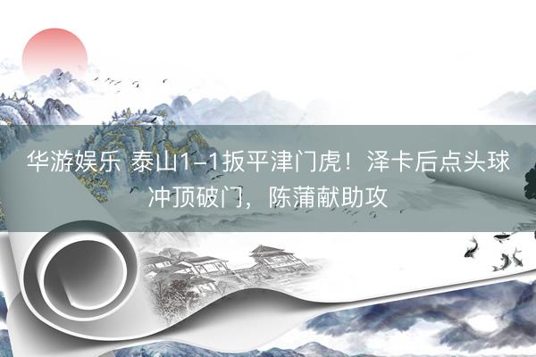 华游娱乐 泰山1-1扳平津门虎！泽卡后点头球冲顶破门，陈蒲献助攻