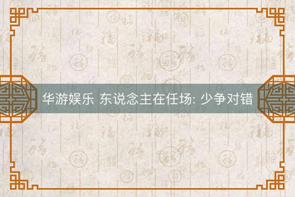 华游娱乐 东说念主在任场: 少争对错