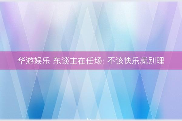 华游娱乐 东谈主在任场: 不该快乐就别理
