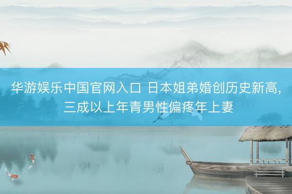 华游娱乐中国官网入口 日本姐弟婚创历史新高， 三成以上年青男性偏疼年上妻