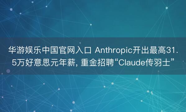 华游娱乐中国官网入口 Anthropic开出最高31.5万好意思元年薪， 重金招聘“Claude传羽士”