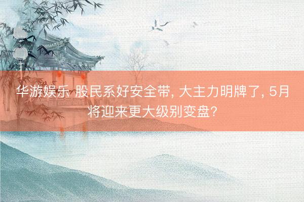 华游娱乐 股民系好安全带, 大主力明牌了, 5月将迎来更大级别变盘?