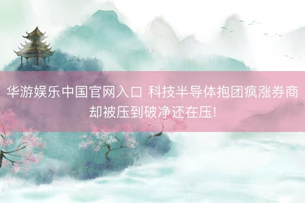 华游娱乐中国官网入口 科技半导体抱团疯涨券商却被压到破净还在压!