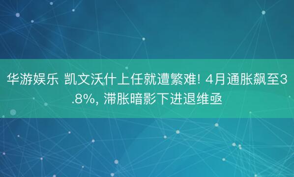 华游娱乐 凯文沃什上任就遭繁难! 4月通胀飙至3.8%, 滞胀暗影下进退维亟