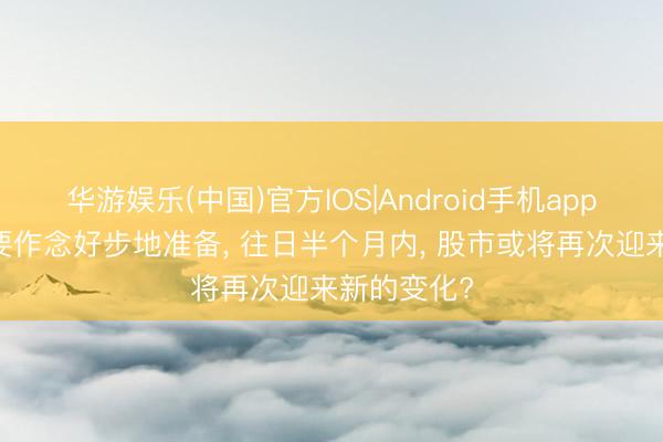 华游娱乐(中国)官方IOS|Android手机app下载 公共要作念好步地准备， 往日半个月内， 股市或将再次迎来新的变化?
