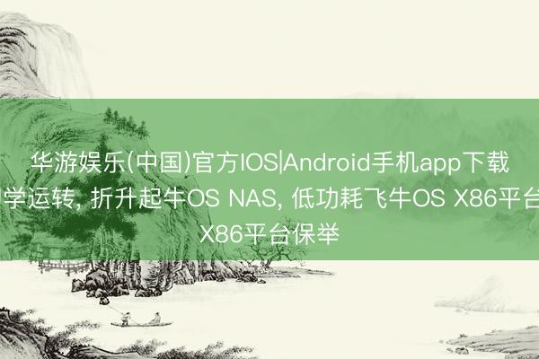 华游娱乐(中国)官方IOS|Android手机app下载 从初学运转, 折升起牛OS NAS, 低功耗飞牛OS X86平台保举