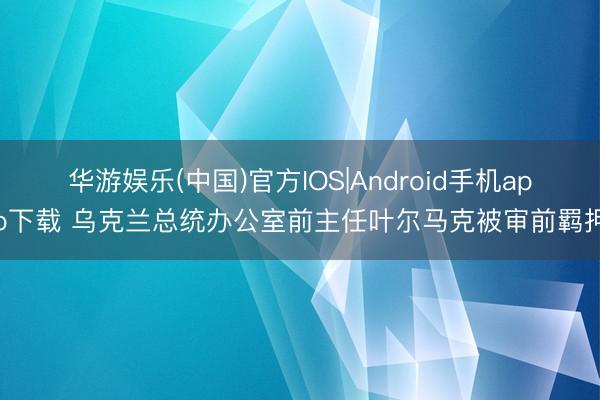 华游娱乐(中国)官方IOS|Android手机app下载 乌克兰总统办公室前主任叶尔马克被审前羁押