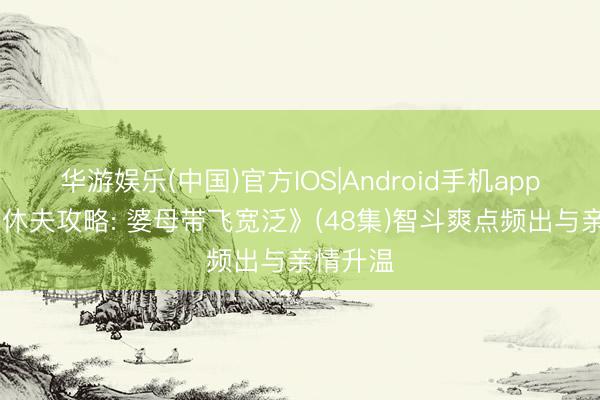 华游娱乐(中国)官方IOS|Android手机app下载 《休夫攻略: 婆母带飞宽泛》(48集)智斗爽点频出与亲情升温