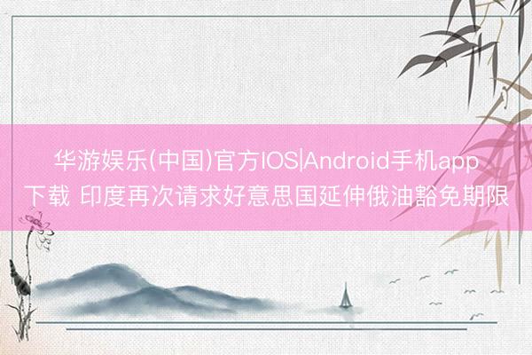 华游娱乐(中国)官方IOS|Android手机app下载 印度再次请求好意思国延伸俄油豁免期限