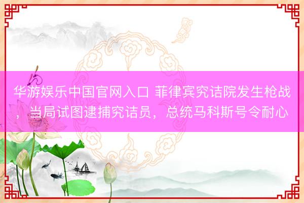 华游娱乐中国官网入口 菲律宾究诘院发生枪战,当局试图逮捕究诘员,总统马科斯号令耐心
