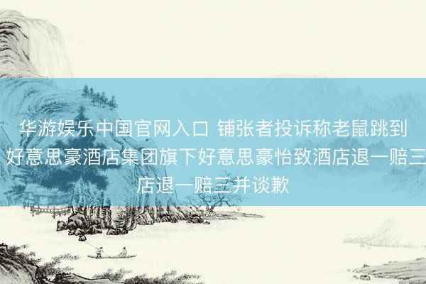 华游娱乐中国官网入口 铺张者投诉称老鼠跳到枕头旁 好意思豪酒店集团旗下好意思豪怡致酒店退一赔三并谈歉