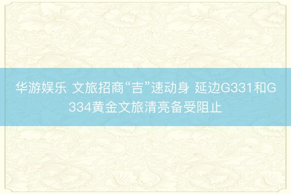 华游娱乐 文旅招商“吉”速动身 延边G331和G334黄金文旅清亮备受阻止