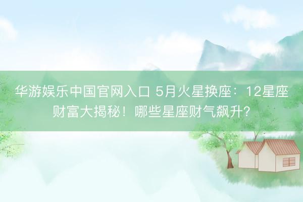 华游娱乐中国官网入口 5月火星换座:12星座财富大揭秘!哪些星座财气飙升?