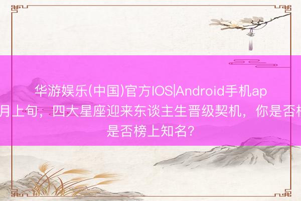 华游娱乐(中国)官方IOS|Android手机app下载 六月上旬,四大星座迎来东谈主生晋级契机,你是否榜上知名?