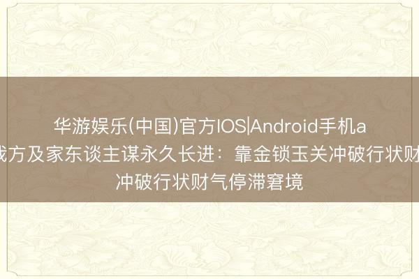 华游娱乐(中国)官方IOS|Android手机app下载 为我方及家东谈主谋永久长进：靠金锁玉关冲破行状财气停滞窘境
