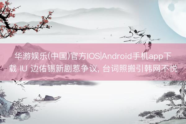 华游娱乐(中国)官方IOS|Android手机app下载 IU 边佑锡新剧惹争议， 台词照搬引韩网不悦