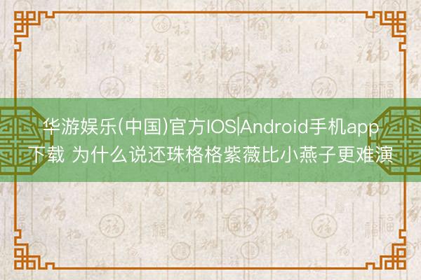 华游娱乐(中国)官方IOS|Android手机app下载 为什么说还珠格格紫薇比小燕子更难演