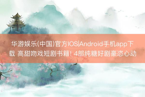 华游娱乐(中国)官方IOS|Android手机app下载 高甜吻戏短剧书籍! 4部纯糖好剧豪恣心动