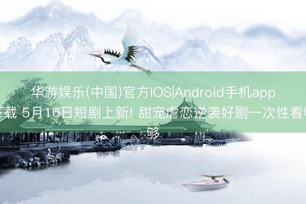 华游娱乐(中国)官方IOS|Android手机app下载 5月16日短剧上新! 甜宠虐恋逆袭好剧一次性看够