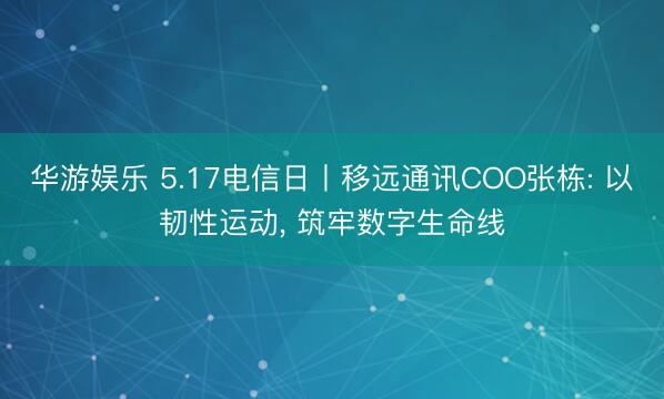 华游娱乐 5.17电信日丨移远通讯COO张栋: 以韧性运动， 筑牢数字生命线