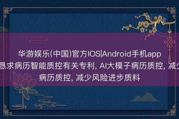 华游娱乐(中国)官方IOS|Android手机app下载 创业慧康恳求病历智能质控有关专利, AI大模子病历质控, 减少风险进步质料