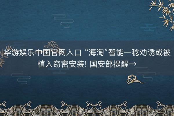 华游娱乐中国官网入口 “海淘”智能一稔劝诱或被植入窃密安装! 国安部提醒→