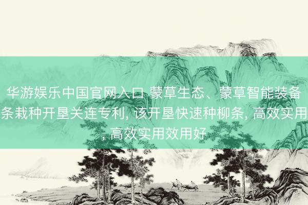 华游娱乐中国官网入口 蒙草生态、蒙草智能装备得回柳条栽种开垦关连专利, 该开垦快速种柳条, 高效实用效用好