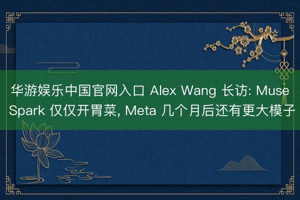 华游娱乐中国官网入口 Alex Wang 长访: Muse Spark 仅仅开胃菜, Meta 几个月后还有更大模子