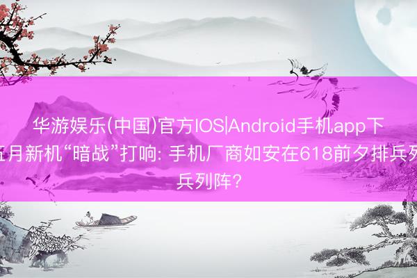华游娱乐(中国)官方IOS|Android手机app下载 五月新机“暗战”打响: 手机厂商如安在618前夕排兵列阵?