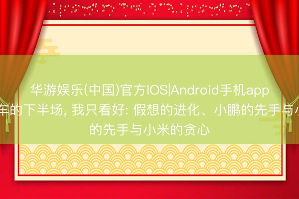 华游娱乐(中国)官方IOS|Android手机app下载 智能车的下半场， 我只看好: 假想的进化、小鹏的先手与小米的贪心