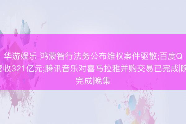 华游娱乐 鸿蒙智行法务公布维权案件驱散;百度Q1营收321亿元;腾讯音乐对喜马拉雅并购交易已完成|晚集