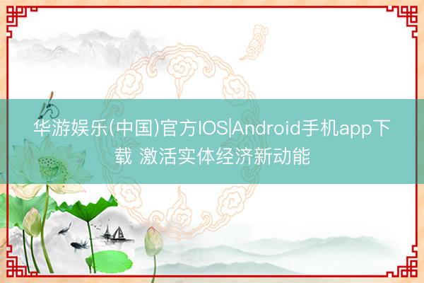 华游娱乐(中国)官方IOS|Android手机app下载 激活实体经济新动能