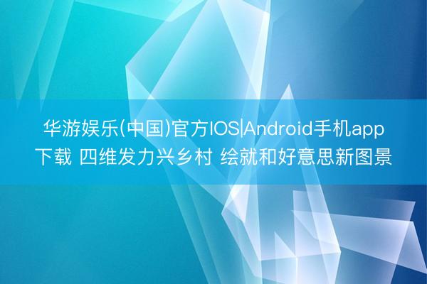华游娱乐(中国)官方IOS|Android手机app下载 四维发力兴乡村 绘就和好意思新图景