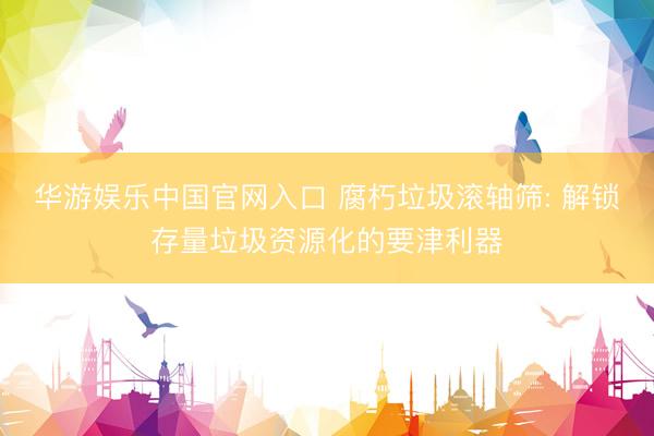 华游娱乐中国官网入口 腐朽垃圾滚轴筛: 解锁存量垃圾资源化的要津利器