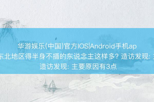 华游娱乐(中国)官方IOS|Android手机app下载 为什么东北地区得半身不摄的东说念主这样多? 造访发现: 主要原因有3点