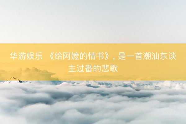 华游娱乐 《给阿嬷的情书》， 是一首潮汕东谈主过番的悲歌
