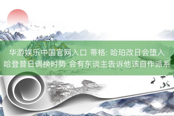 华游娱乐中国官网入口 蒂格: 哈珀改日会堕入哈登昔日调换时势 会有东谈主告诉他该自作派系
