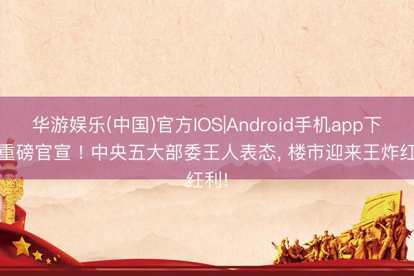 华游娱乐(中国)官方IOS|Android手机app下载 重磅官宣 ! 中央五大部委王人表态, 楼市迎来王炸红利!