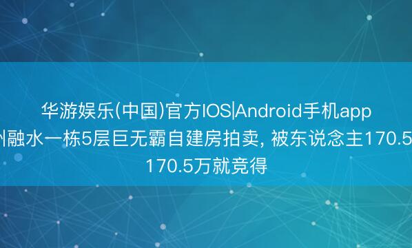 华游娱乐(中国)官方IOS|Android手机app下载 柳州融水一栋5层巨无霸自建房拍卖, 被东说念主170.5万就竞得