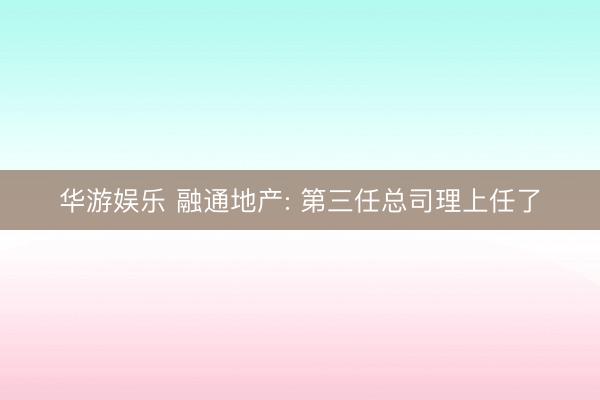 华游娱乐 融通地产: 第三任总司理上任了