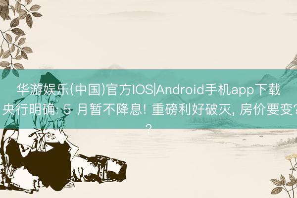 华游娱乐(中国)官方IOS|Android手机app下载 央行明确: 5 月暂不降息! 重磅利好破灭， 房价要变?