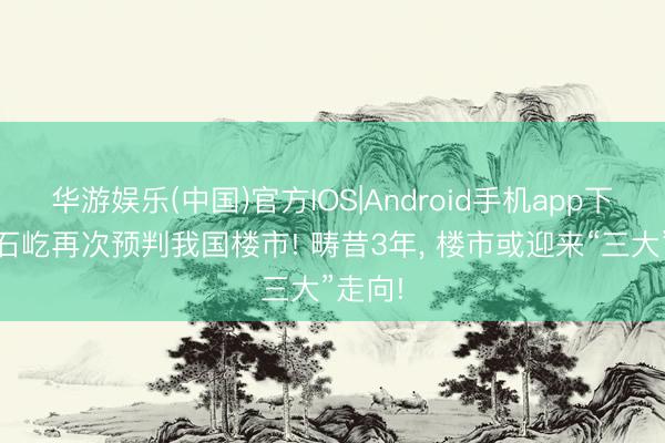 华游娱乐(中国)官方IOS|Android手机app下载 潘石屹再次预判我国楼市! 畴昔3年， 楼市或迎来“三大”走向!