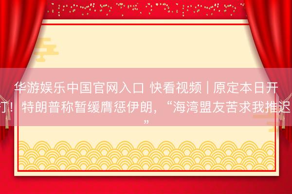 华游娱乐中国官网入口 快看视频 | 原定本日开打！特朗普称暂缓膺惩伊朗，<a href=