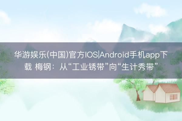 华游娱乐(中国)官方IOS|Android手机app下载 梅钢:从“工业锈带”向“生计秀带”