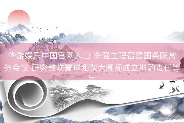 华游娱乐中国官网入口 李强主理召建国务院常务会议 研究鼓吹寰球和谐大阛阓成立斟酌责任等