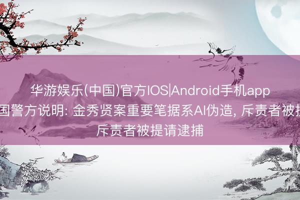 华游娱乐(中国)官方IOS|Android手机app下载 韩国警方说明: 金秀贤案重要笔据系AI伪造, 斥责者被提请逮捕
