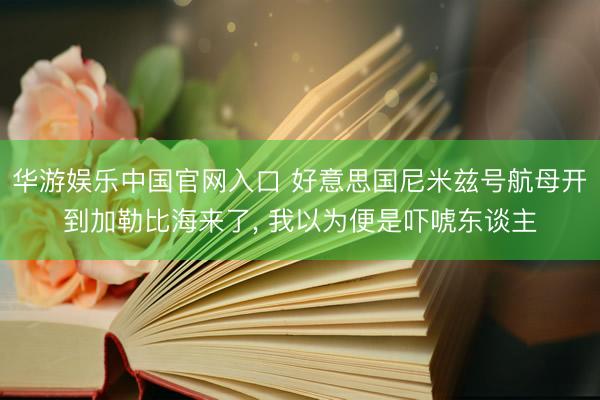 华游娱乐中国官网入口 好意思国尼米兹号航母开到加勒比海来了, 我以为便是吓唬东谈主
