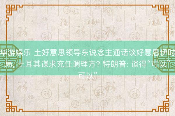 华游娱乐 土好意思领导东说念主通话谈好意思伊时局, 土耳其谋求充任调理方? 特朗普: 谈得“可以”